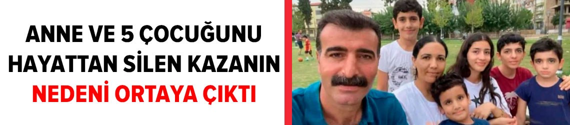 Anne ve 5 çocuğunun hayatını kaybettiği kazanın nedeni ortaya çıktı
