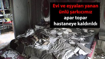 Evi ve eşyaları yanan ünlü şarkıcımız apar topar hastaneye kaldırıldı